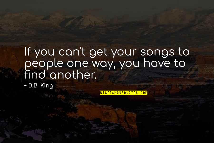 B B King Quotes By B.B. King: If you can't get your songs to people