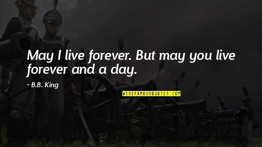 B B King Quotes By B.B. King: May I live forever. But may you live