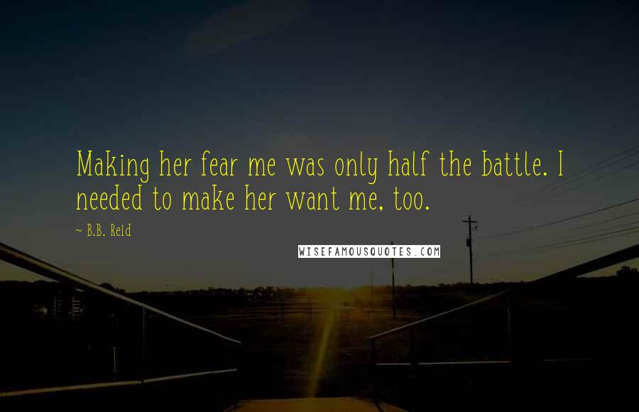 B.B. Reid quotes: Making her fear me was only half the battle. I needed to make her want me, too.
