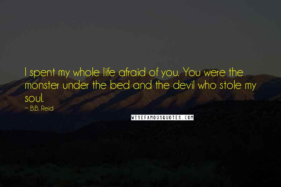 B.B. Reid quotes: I spent my whole life afraid of you. You were the monster under the bed and the devil who stole my soul.