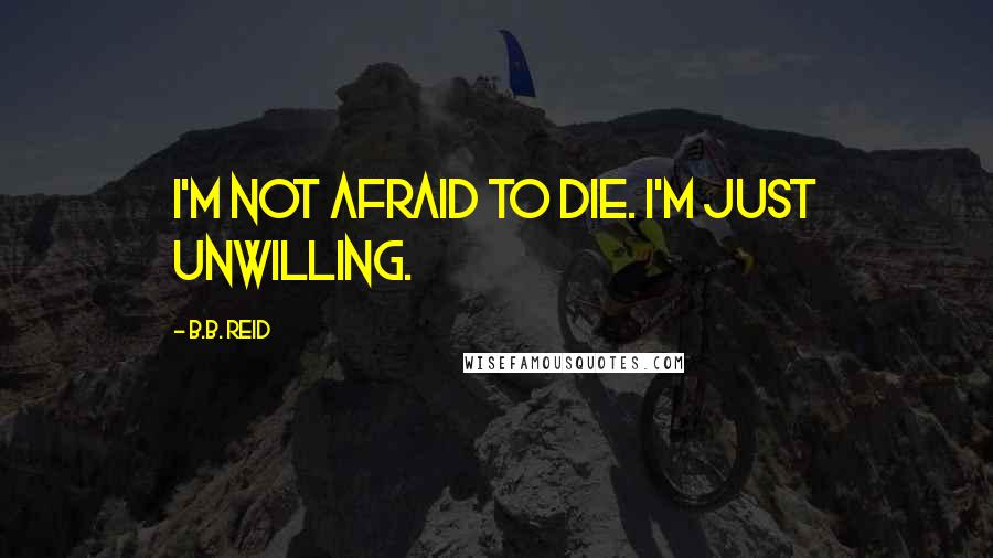 B.B. Reid quotes: I'm not afraid to die. I'm just unwilling.