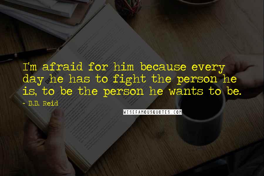 B.B. Reid quotes: I'm afraid for him because every day he has to fight the person he is, to be the person he wants to be.