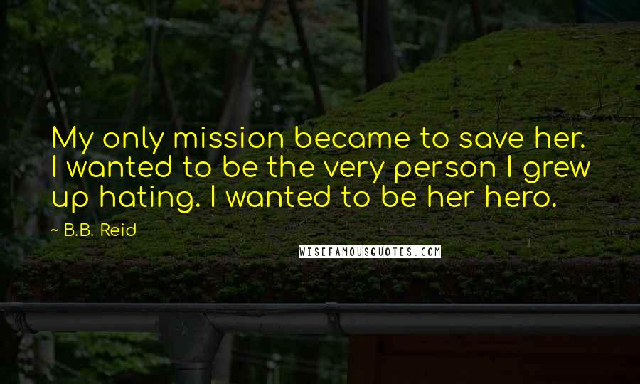 B.B. Reid quotes: My only mission became to save her. I wanted to be the very person I grew up hating. I wanted to be her hero.