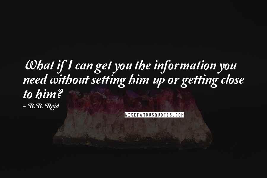 B.B. Reid quotes: What if I can get you the information you need without setting him up or getting close to him?