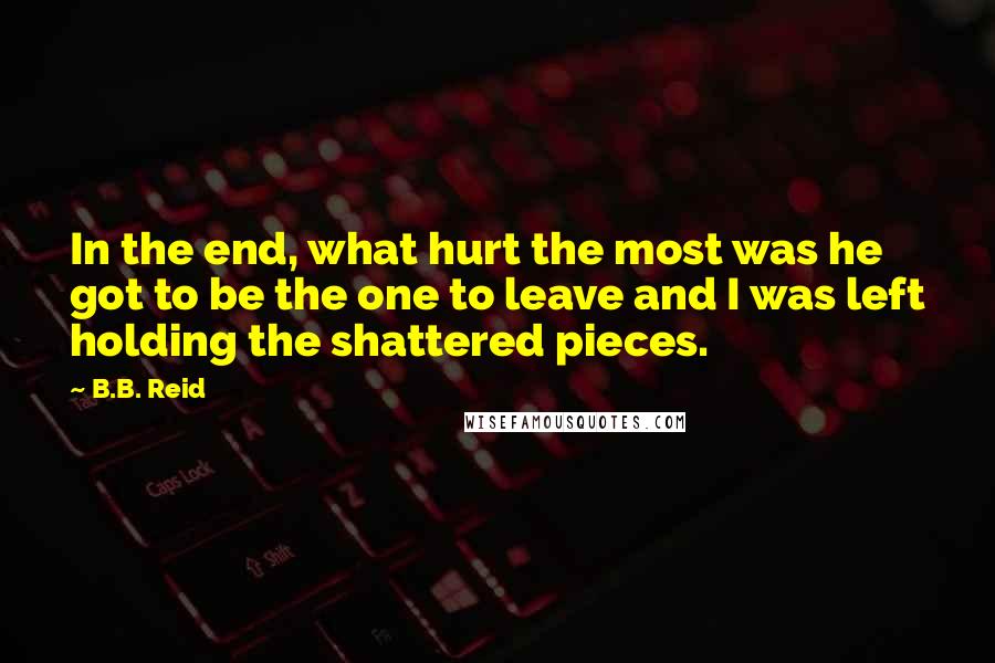B.B. Reid quotes: In the end, what hurt the most was he got to be the one to leave and I was left holding the shattered pieces.