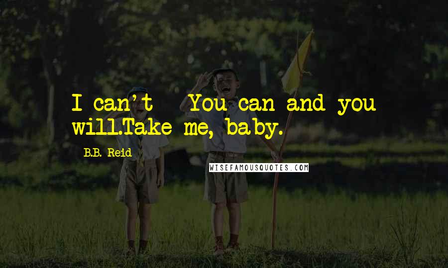 B.B. Reid quotes: I can't - You can and you will.Take me, baby.