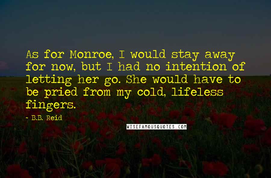 B.B. Reid quotes: As for Monroe, I would stay away for now, but I had no intention of letting her go. She would have to be pried from my cold, lifeless fingers.