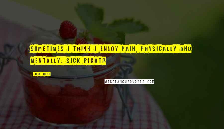 B.B. Reid quotes: Sometimes I think I enjoy pain, physically and mentally. Sick right?