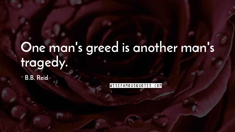 B.B. Reid quotes: One man's greed is another man's tragedy.
