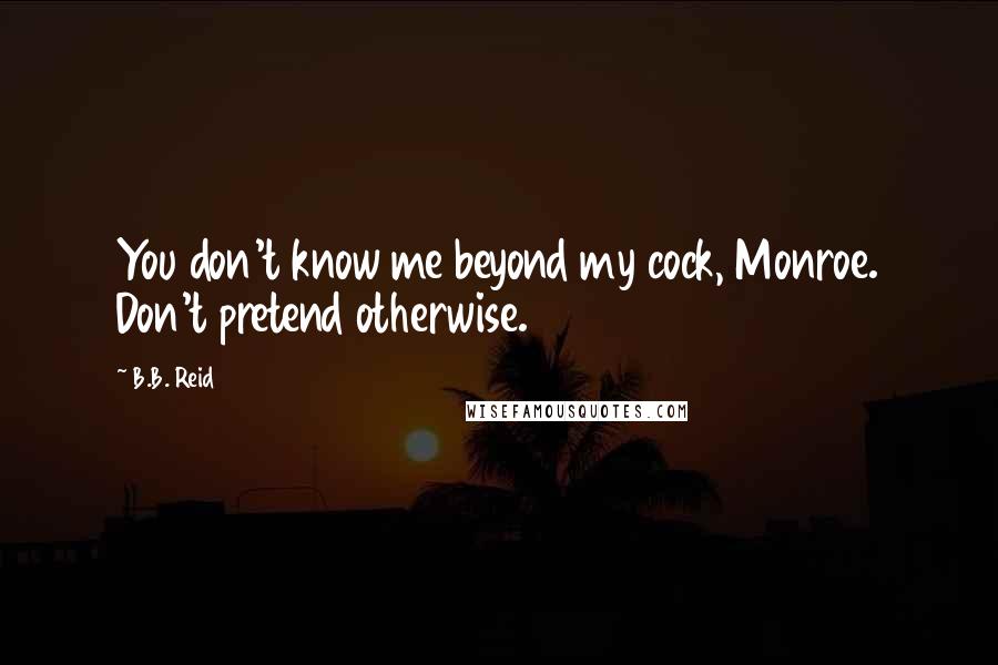 B.B. Reid quotes: You don't know me beyond my cock, Monroe. Don't pretend otherwise.