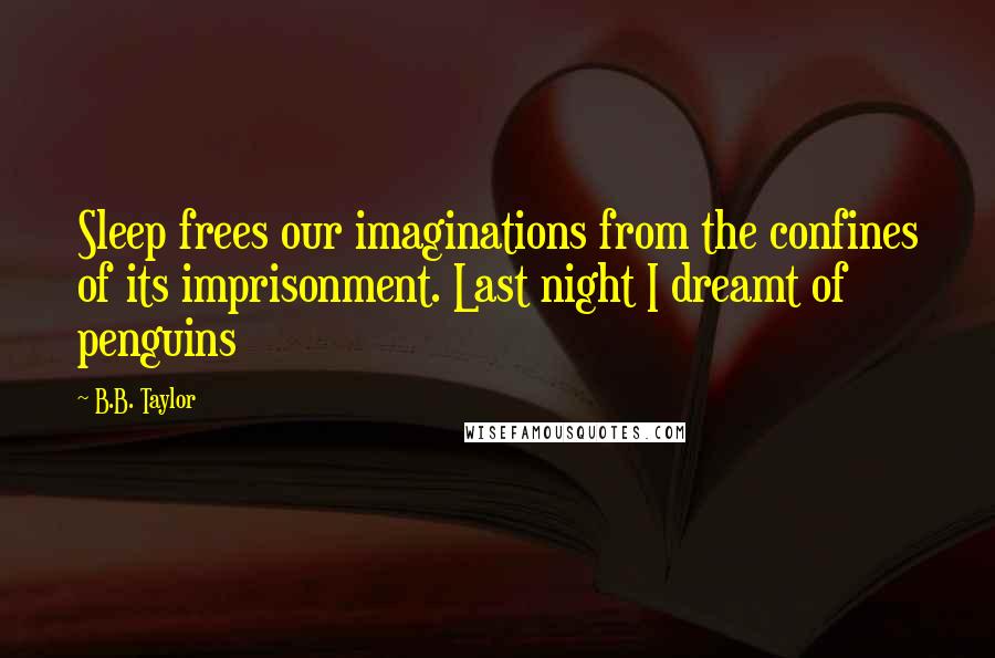 B.B. Taylor quotes: Sleep frees our imaginations from the confines of its imprisonment. Last night I dreamt of penguins