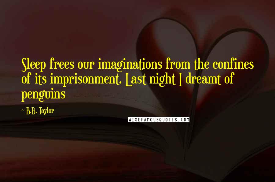 B.B. Taylor quotes: Sleep frees our imaginations from the confines of its imprisonment. Last night I dreamt of penguins B.B. Taylor quotes: Sleep frees our imaginations from the confines of its imprisonment. Last night I dreamt of penguins