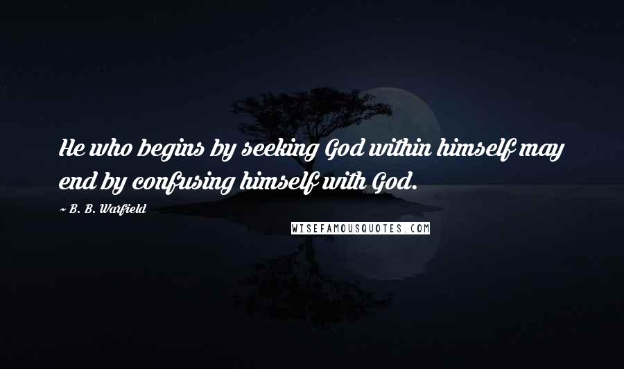 B. B. Warfield quotes: He who begins by seeking God within himself may end by confusing himself with God.