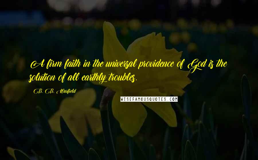 B. B. Warfield quotes: A firm faith in the universal providence of God is the solution of all earthly troubles.