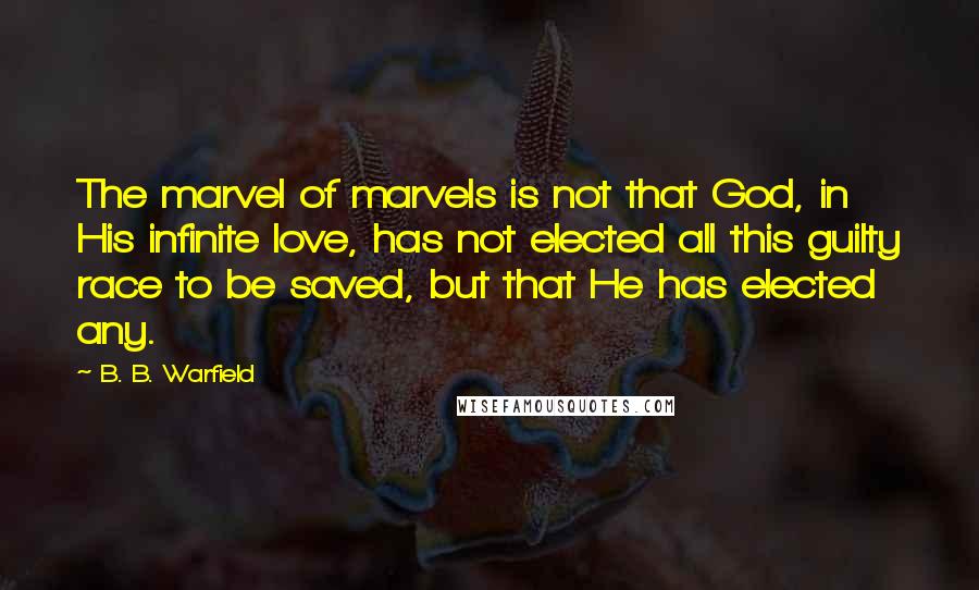 B. B. Warfield quotes: The marvel of marvels is not that God, in His infinite love, has not elected all this guilty race to be saved, but that He has elected any.