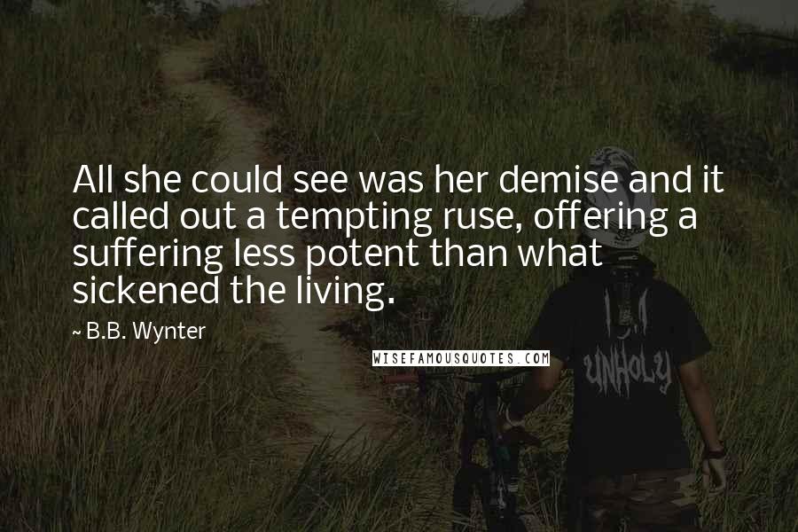 B.B. Wynter quotes: All she could see was her demise and it called out a tempting ruse, offering a suffering less potent than what sickened the living.