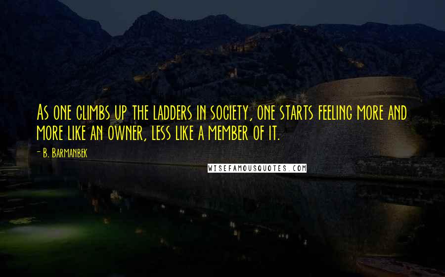 B. Barmanbek quotes: As one climbs up the ladders in society, one starts feeling more and more like an owner, less like a member of it.