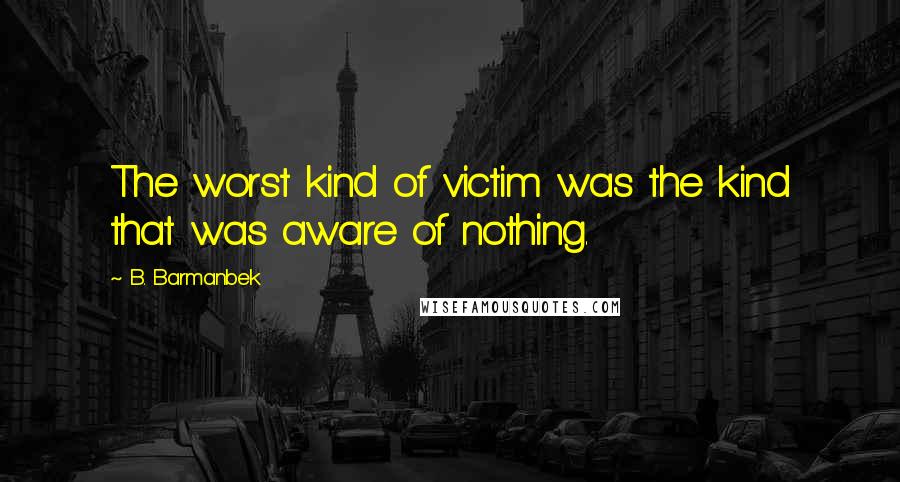 B. Barmanbek quotes: The worst kind of victim was the kind that was aware of nothing.