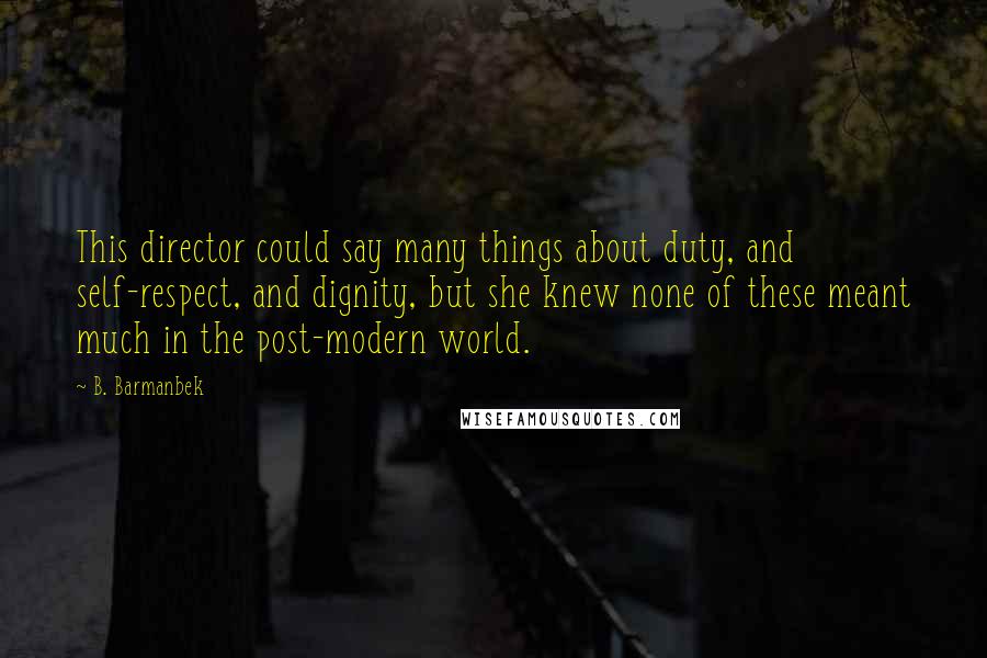 B. Barmanbek quotes: This director could say many things about duty, and self-respect, and dignity, but she knew none of these meant much in the post-modern world.