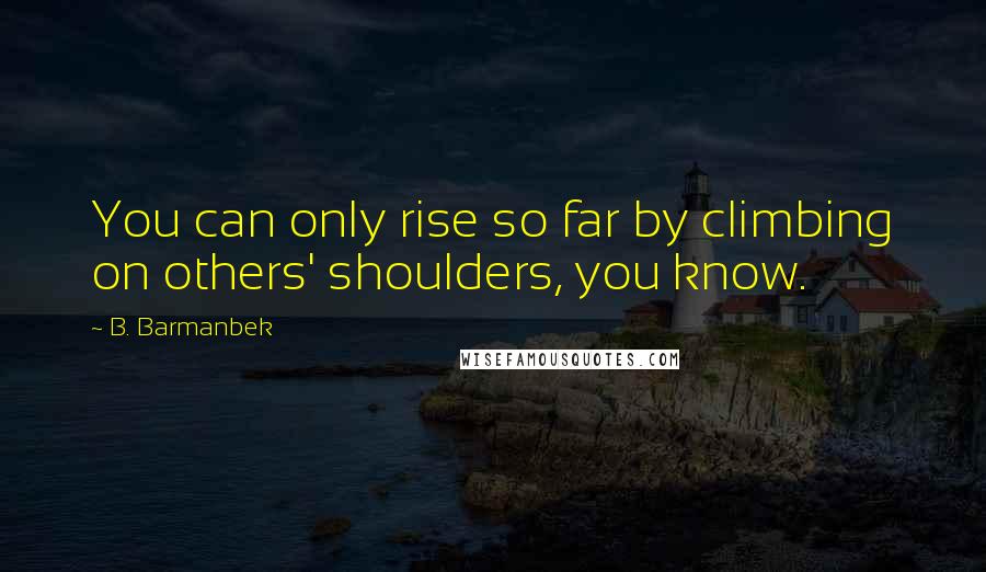 B. Barmanbek quotes: You can only rise so far by climbing on others' shoulders, you know.