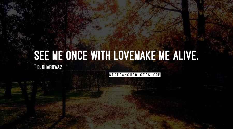 B. Bhardwaz quotes: See me once with loveMake me alive.