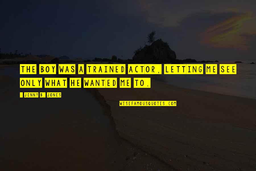 B Boy Quotes By Jenny B. Jones: The boy was a trained actor, letting me B Boy Quotes By Jenny B. Jones: The boy was a trained actor, letting me
