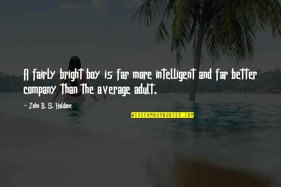 B Boy Quotes By John B. S. Haldane: A fairly bright boy is far more intelligent B Boy Quotes By John B. S. Haldane: A fairly bright boy is far more intelligent