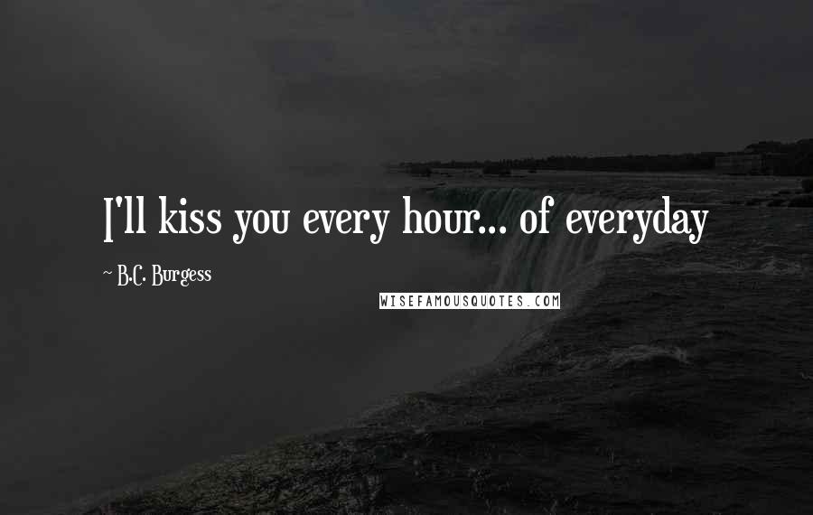 B.C. Burgess quotes: I'll kiss you every hour... of everyday