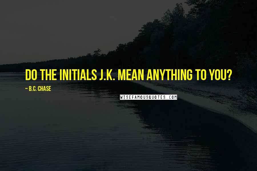 B.C. Chase quotes: Do the initials J.K. mean anything to you?