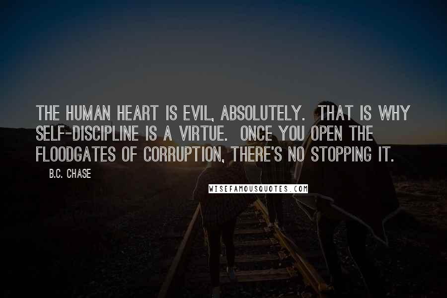 B.C. Chase quotes: The human heart is evil, absolutely. That is why self-discipline is a virtue. Once you open the floodgates of corruption, there's no stopping it.