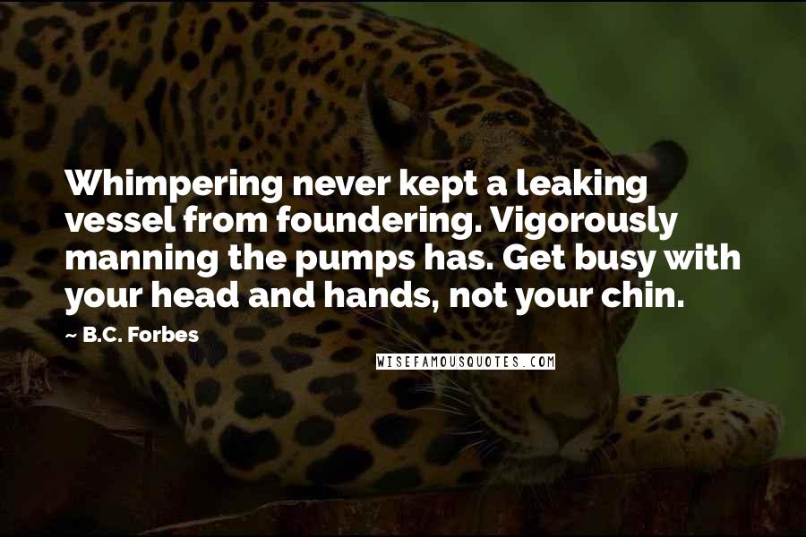 B.C. Forbes quotes: Whimpering never kept a leaking vessel from foundering. Vigorously manning the pumps has. Get busy with your head and hands, not your chin.