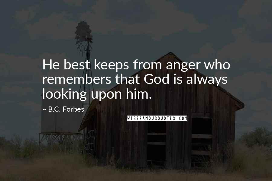 B.C. Forbes quotes: He best keeps from anger who remembers that God is always looking upon him.