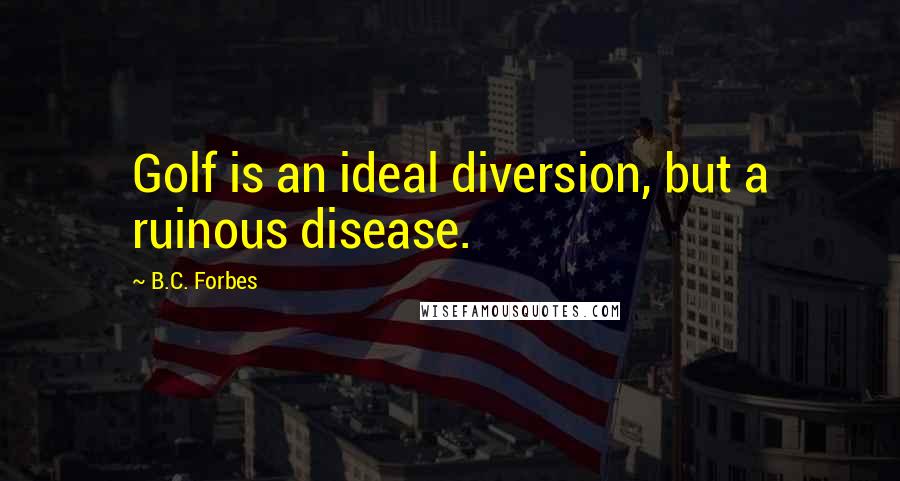 B.C. Forbes quotes: Golf is an ideal diversion, but a ruinous disease.