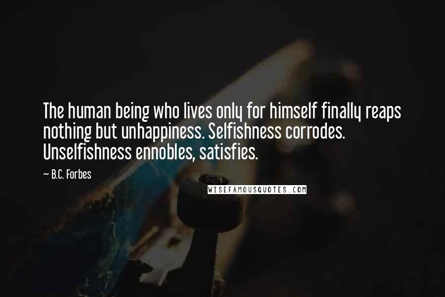 B.C. Forbes quotes: The human being who lives only for himself finally reaps nothing but unhappiness. Selfishness corrodes. Unselfishness ennobles, satisfies.