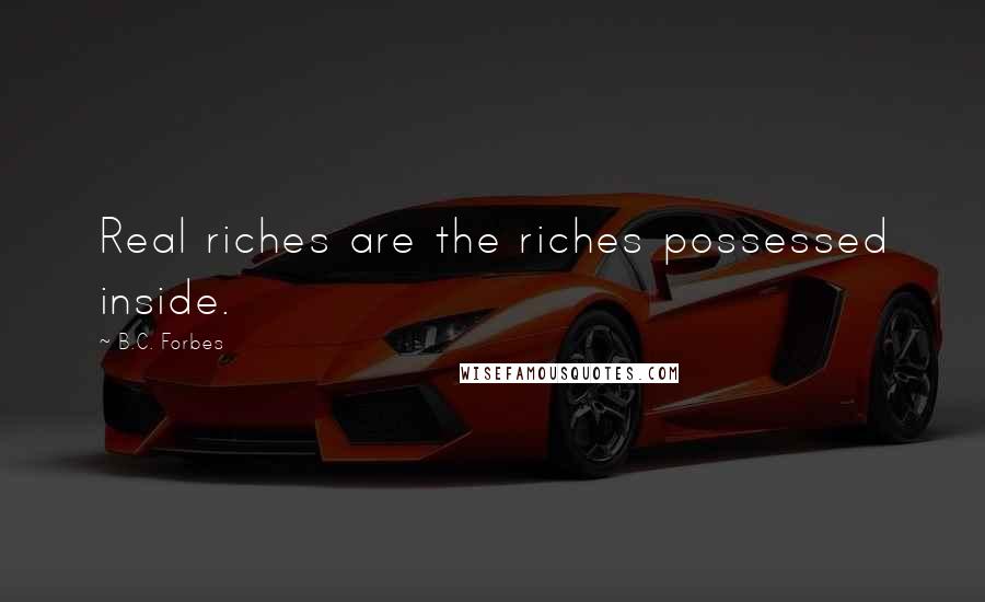 B.C. Forbes quotes: Real riches are the riches possessed inside.