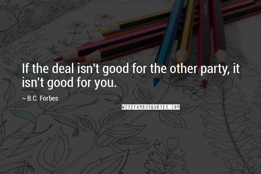 B.C. Forbes quotes: If the deal isn't good for the other party, it isn't good for you.