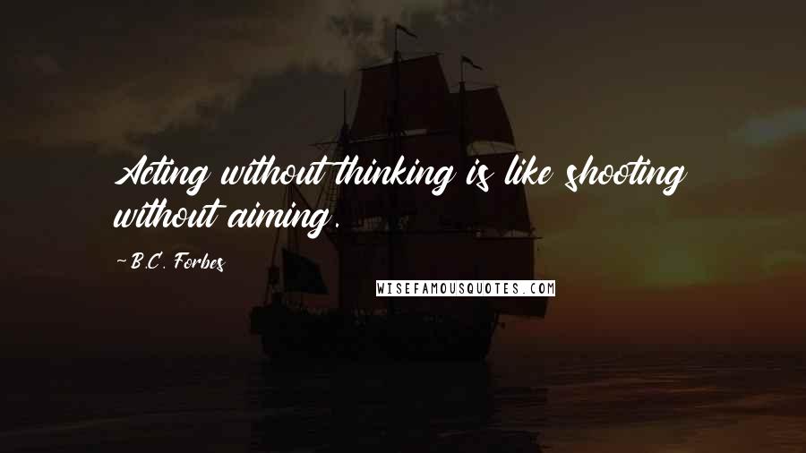 B.C. Forbes quotes: Acting without thinking is like shooting without aiming.