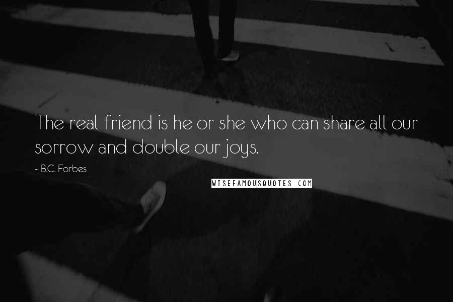 B.C. Forbes quotes: The real friend is he or she who can share all our sorrow and double our joys.