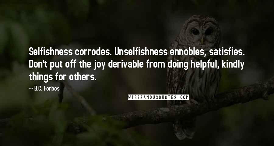 B.C. Forbes quotes: Selfishness corrodes. Unselfishness ennobles, satisfies. Don't put off the joy derivable from doing helpful, kindly things for others.