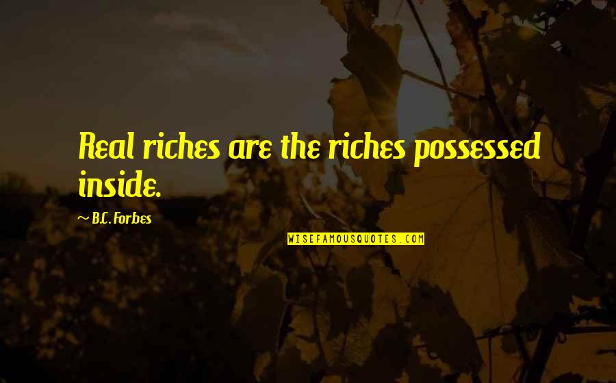 B C Forbes Quotes By B.C. Forbes: Real riches are the riches possessed inside.