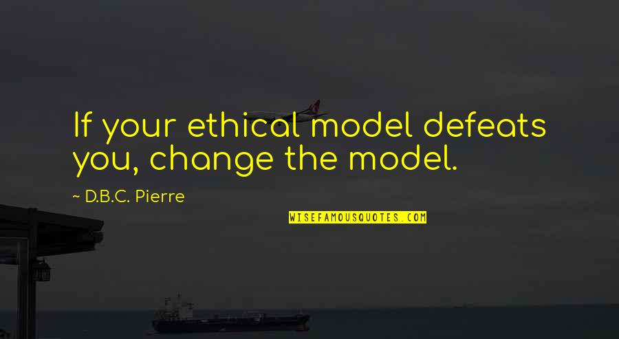B.c Quotes By D.B.C. Pierre: If your ethical model defeats you, change the