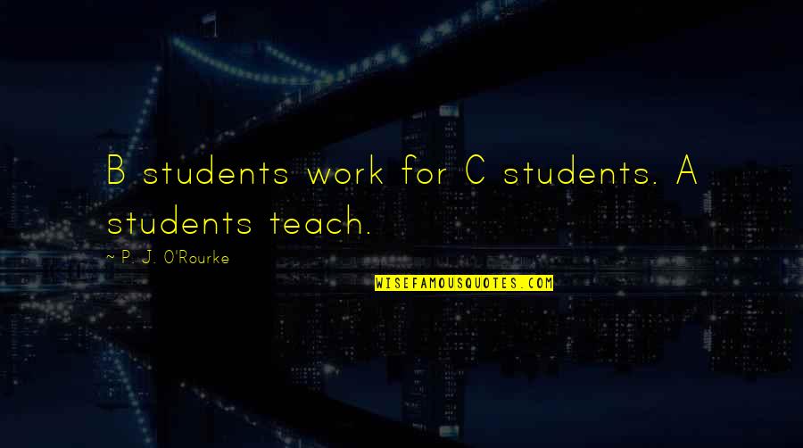 B.c Quotes By P. J. O'Rourke: B students work for C students. A students