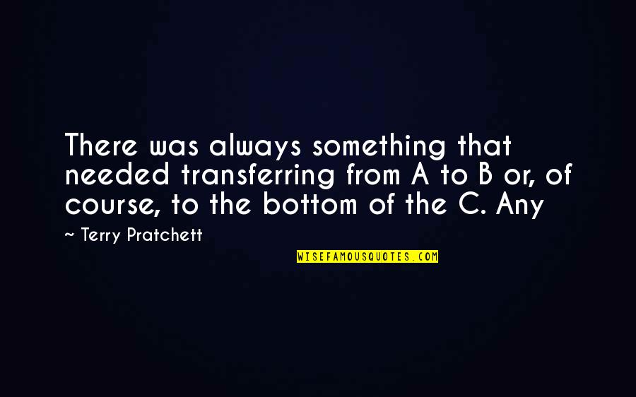 B.c Quotes By Terry Pratchett: There was always something that needed transferring from