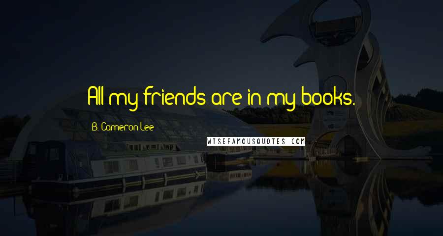 B. Cameron Lee quotes: All my friends are in my books.