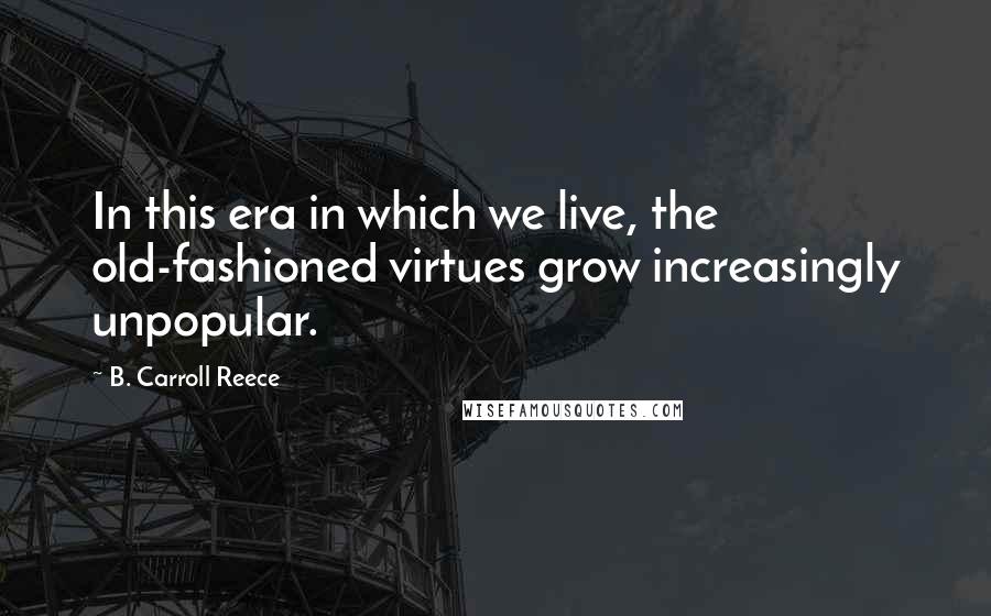 B. Carroll Reece quotes: In this era in which we live, the old-fashioned virtues grow increasingly unpopular.