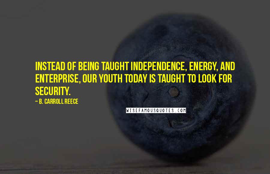 B. Carroll Reece quotes: Instead of being taught independence, energy, and enterprise, our youth today is taught to look for security.