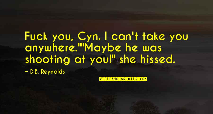 B D I Quotes By D.B. Reynolds: Fuck you, Cyn. I can't take you anywhere.""Maybe