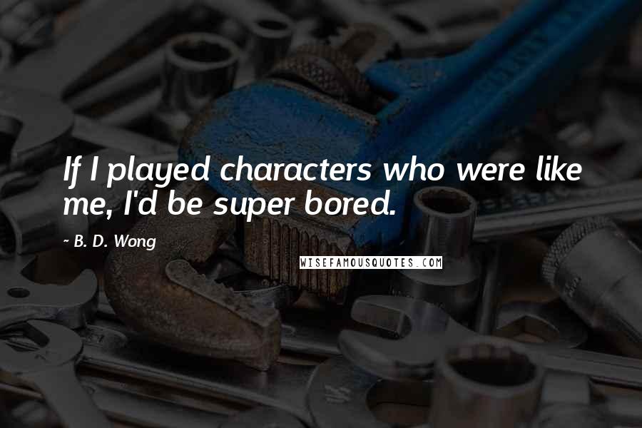 B. D. Wong quotes: If I played characters who were like me, I'd be super bored.