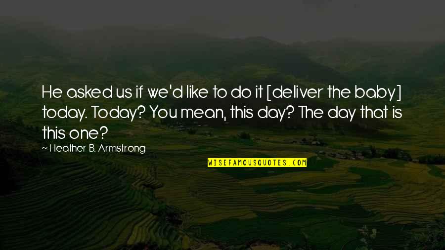 B Day Quotes By Heather B. Armstrong: He asked us if we'd like to do