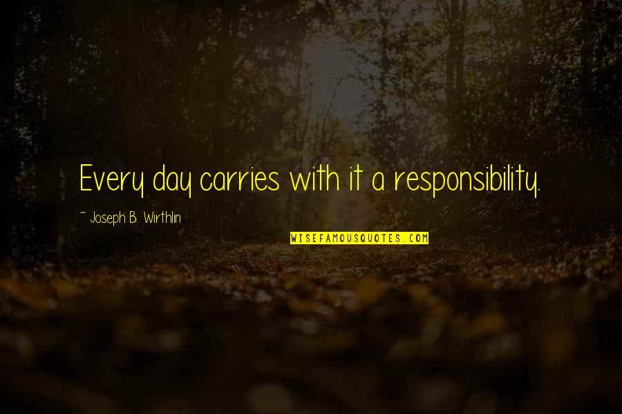 B Day Quotes By Joseph B. Wirthlin: Every day carries with it a responsibility.